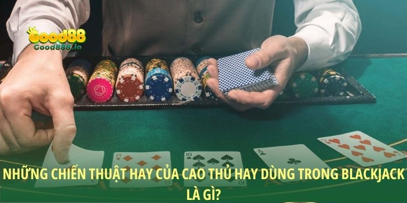 Những chiến thuật hay của cao thủ hay dùng trong Blackjack là gì?