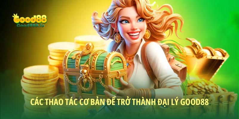 Các thao tác cơ bản để trở thành Đại lý Good88