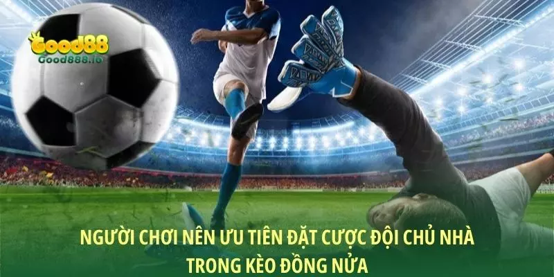 Người chơi nên ưu tiên đặt cược đội chủ nhà trong kèo đồng nửa