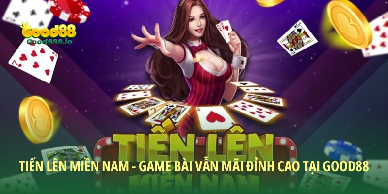 Tiến Lên Miền Nam - Game Bài Vẫn Mãi Đỉnh Cao Tại Good88