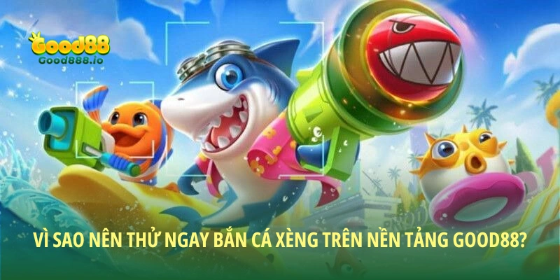 Vì sao nên thử ngay bắn cá Xèng trên nền tảng Good88?